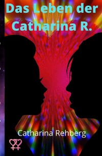 Das Leben der Catharina R. - Mein Weg ins Lebensglück - Catharina Rehberg, Catharina Rehberg, Catharina Rehberg