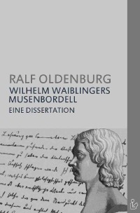 WILHELM WAIBLINGERS MUSENBORDELL - Eine Dissertation - Ralf Oldenburg, Christian Dörge