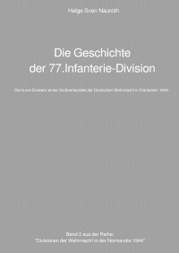 Die Geschichte der 77.Infanterie-Division - - Die kurze Existenz eines Großverbandes der Deutschen Wehrmacht in Frankreich 1944 - - Helge Sven Nauroth