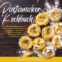 Pastamaker Kochbuch - Die besten 40 Nudelkreationen für vollautomatische Nudelmaschinen. Von Spaghetti, Rigatoni bis Fettuccine und jede Menge glutenfreie Pasta Rezepte. - Luisa Pravo