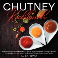 Chutney Kochbuch - Vom klassischen indischen Mango- Chutney bis zum scharfen Tomaten- Chutney. Die beliebtesten und leckersten Chutney Rezepte für die ganze Familie. - Luisa Pravo