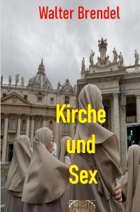 Kirche und Sex - Die sündhaften Praktiken – Eine geschichtliche Betrachtung - Walter Brendel