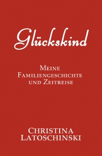 Glückskind - Meine Familiengeschichte und Zeitreise - Christina Latoschinski