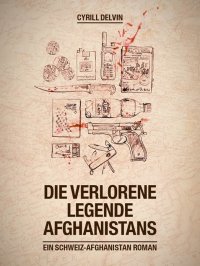 Die verlorene Legende Afghanistans - Ein Schweiz-Afghanistan Roman - Cyrill Delvin