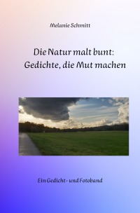 Die Natur malt bunt: Gedichte, die Mut machen - Ein Gedicht- und Fotoband - Melanie Schmitt
