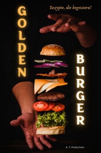 GOLDEN BURGER | Rezepte, die begeistern - Hamburger, Cheeseburger, Vegan, Vegetarisch, Low Carb | Burger Rezepte für jeden Geschmack - A. T. Productions