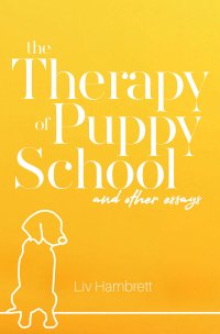 The Therapy of Puppy School and Other Essays - Liv Hambrett