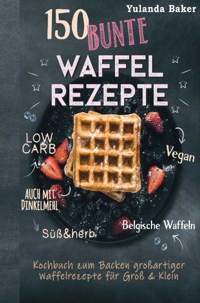'Cover von 150 bunte Waffel Rezepte: Low Carb, Vegan, auch mit Dinkelmehl, Belgische Waffeln, süß & herb Kochbuch zum Backen großartiger Waffelrezepte für Groß & Klein'-Cover