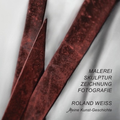 'Cover von ROLAND WEISS  Meine Kunstgeschichte  – Von der MALEREI über SKULPTUR und ZEICHNUNG zur FOTOGRAFIE –  eine ENTWICKLUNG'-Cover