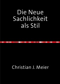 Die Neue Sachlichkeit als Stil - Wege zu einer stilanalytischen Eingrenzung der Neuen Sachlichkeit als Kunstbewegung der Weimarer Republik - Christian J. Meier