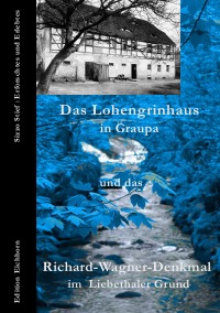 Das Lohengrinhaus in Graupa und das Richard-Wagner-Denkmal im Liebethaler Grund - Sizzo Stief: Erforschtes und Erlebtes - Sizzo Stief, Ulrike Eichhorn