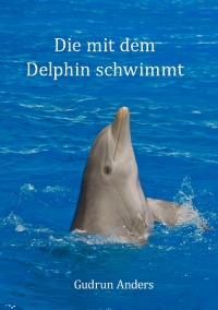 Die mit dem Delphin schwimmt - Eine wahre Begebenheit - Gudrun Anders