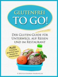 Glutenfrei To Go - Der Gluten-Guide für Unterwegs, auf Reisen und im Restaurant - Glutenfreie Nahrung