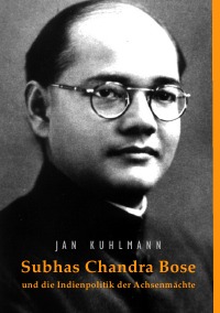 Subhas Chandra Bose und die Indienpolitik der Achsenmächte - 2., unveränderte Auflage - Jan Kuhlmann