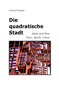 Die quadratische Stadt  - Alpha und Beta - Netze, Spiele, Leben - Gerhard Stiegler