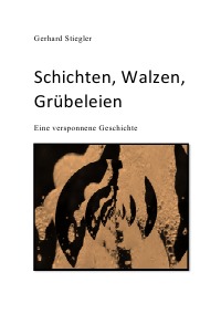 Schichten, Walzen, Grübeleien - Eine versponnene Geschichte eines in seinen Gedanken Verlorenen - Gerhard Stiegler