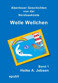 Welle Wellchen     Band 1 - Abenteuer Geschichten von der Nordseeküste - Heike A. Jebsen