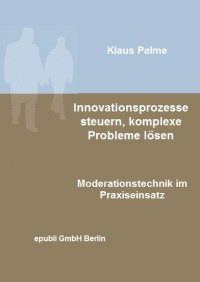 Innovationsprozesse steuern, komplexe Probleme lösen -  Moderationstechnik im Praxiseinsatz - Klaus Palme