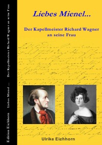 Liebes Mienel... Der Kapellmeister Richard Wagner an seine Frau - Ulrike Eichhorn, Ulrike Eichhorn