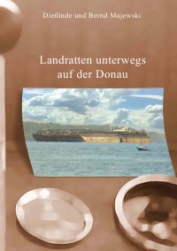 Landratten unterwegs auf der Donau - 2.500 km von Beingries bis zum Schwaren Meer - Bernd Majewski