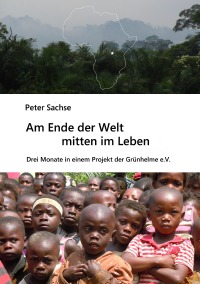 Am Ende der Welt  mitten im Leben   - 3 Monate in einem Projekt der Grünhelme - Peter Sachse