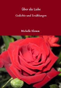 Über die Liebe - Gedichte und Erzählungen - Michelle Klemm