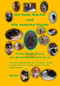 Ich liebe Dackel und alle anderen Hunde - Echte Geschichten über unsere vierbeinigen Mitbewohnern, in Bremerhaven und um zu - Heike Jebsen