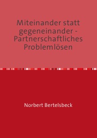 Miteinander statt gegeneinander - Partnerschaftliches Problemlösen - Norbert Bertelsbeck