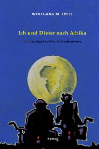 Ich und Dieter nach Afrika - Ein durchgeknalltes Reiseabenteuer - Wolfgang Manfred Epple