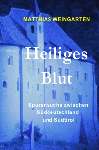 Heiliges Blut - Spurensuche zwischen Süddeutschland und Südtirol - Matthias Sprißler