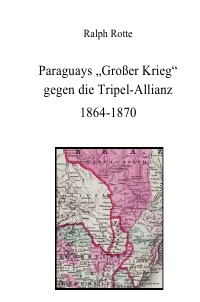Paraguays "Großer Krieg" 1864-1870 - Ralph Rotte