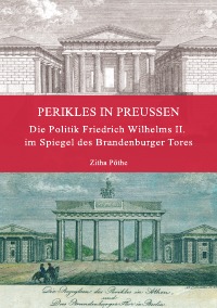 Perikles in Preußen - Die Politik Friedrich Wilhelms II. im Spiegel des Brandenburger Tores - Zitha Pöthe
