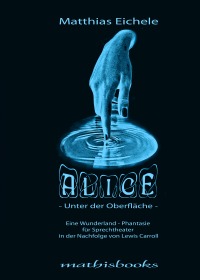 ALICE - Unter der Oberfläche - Eine Wunderland-Phantasie für Sprechtheater in der Nachfolge von Lewis Carroll - Matthias Eichele