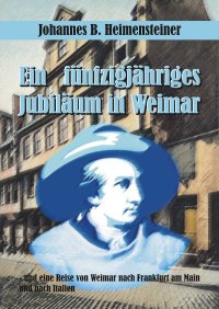 Ein fünfzigjähriges Jubiläum in Weimar - - und eine Reise von Weimar nach Frankfurt am Main und nach Italien - Johannes B. Heimensteiner