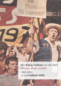 Mit König Fußball um die Welt - Werner Weih erzählt. 1966 - 2014: 12 mal Fußball-WM - Werner Weih