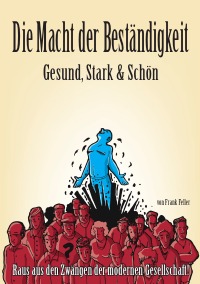 Die Macht der Beständigkeit - Gesund, Stark & Schön - Raus aus den Zwängen der modernen Gesellschaft! - Frank Feller
