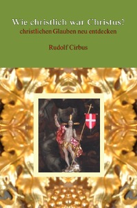 Wie christlich war Christus? - christlichen Glauben neu entdecken - Rudolf Cirbus