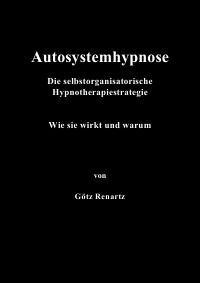 Autosystemhypnose - Wie sie wirkt und warum - Die selbstorganisatorische Hypnotherapiestrategie - Götz Renartz