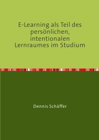 E-Learning als Teil des persönlichen, intentionalen Lernraumes im Studium - Eine explorative Studie an Studierenden  an der Fakultät für Erziehungswissenschaft  an der Universität Bielefeld - Dennis Schäffer