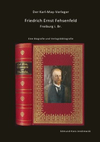 Der Karl- May- Verleger Friedrich Ernst Fehsenfeld - Eine Biografie und Verlagsbibliografie - Edmund - Kara Jendrewski