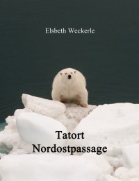 Tatort Nordostpassage - Eisbären, Walrosse und (k)ein Mörder??? - Elsbeth Weckerle
