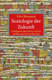 Soziologie der Zukunft - Intelligente Maschinen und ihr Einfluss auf die Gesellschaft - Felix Bittmann