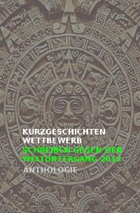 Kurzgeschichtenwettbewerb | Schreiben gegen den Weltuntergang 2012 - Anthologie - KULTURA-EXTRA, das online-magazin