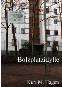 Bolzplatzidylle - Eine traurige Posse über die Ohnmacht des Einzelnen und die Macht der Masse - Kurt M. Hagen