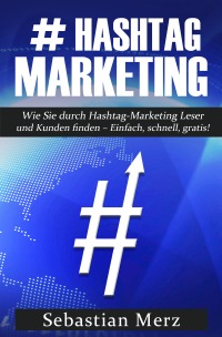 # Hashtag Marketing - Wie sie durch Hashtag - Marketing Leser und Kunden finden - Einfach, Schnell, Gratis - Sebastian Merz