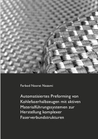 Automatisiertes Preforming von Kohlefaserhalbzeugen mit aktiven Materialführungssystemen zur Herstellung komplexer Faserverbundstrukturen - Farbod Nosrat Nezami