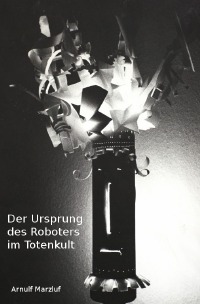 Der Ursprung des Roboters im Totenkult - Arnulf Marzluf