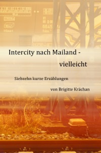 Intercity nach Mailand - vielleicht - Siebzehn kurze Erzählungen - Brigitte Krächan