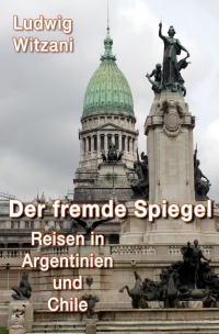 DER FREMDE SPIEGEL - Reisen in Argentinien und Chile - Ludwig Witzani
