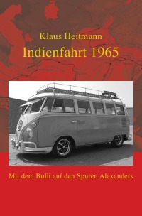 Indienfahrt 1965 - Mit dem Bulli auf den Spuren Alexanders - Klaus L. Heitmann